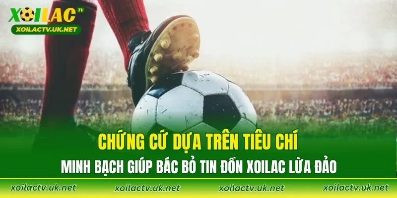 Chứng cứ dựa trên tiêu chí minh bạch giúp bác bỏ tin đồn XOILAC lừa đảo