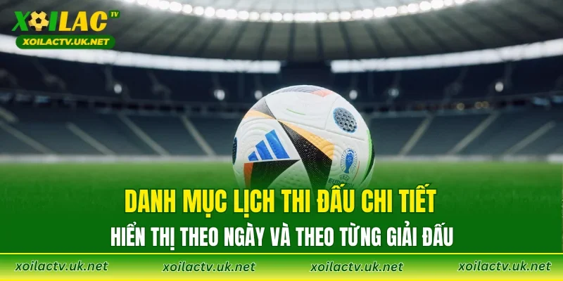 Danh mục lịch thi đấu chi tiết, hiển thị theo ngày và theo từng giải đấu