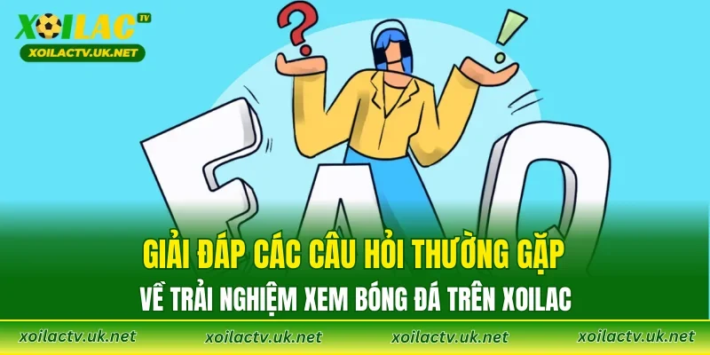Giải đáp các câu hỏi thường gặp về trải nghiệm xem bóng đá trên XOILAC