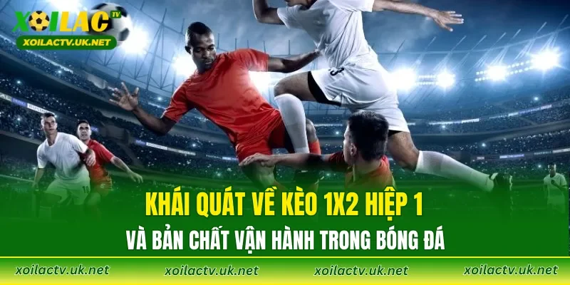 Khái quát về kèo 1X2 hiệp 1 và bản chất vận hành trong bóng đá