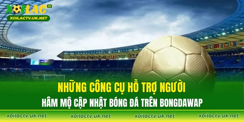 Những công cụ hỗ trợ người hâm mộ cập nhật bóng đá trên Bongdawap