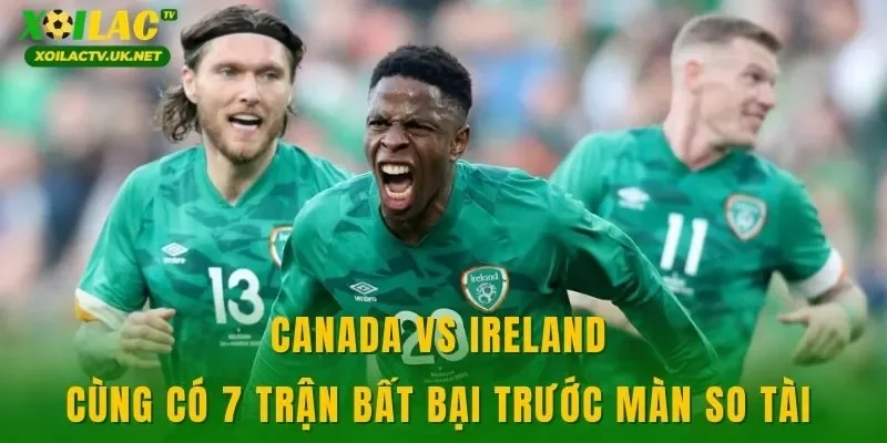 Canada vs Ireland cùng có 7 trận bất bại trước màn so tài 