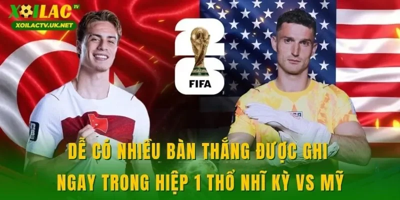 Dễ có nhiều bàn thắng được ghi ngay trong hiệp 1 Thổ Nhĩ Kỳ vs Mỹ