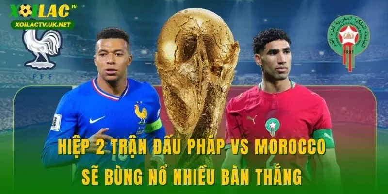 Hiệp 2 trận đấu Pháp vs Morocco sẽ bùng nổ nhiều bàn thắng