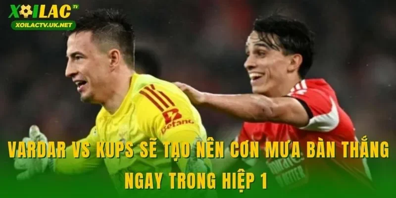 Vardar vs KuPS sẽ tạo nên cơn mưa bàn thắng ngay trong hiệp 1 